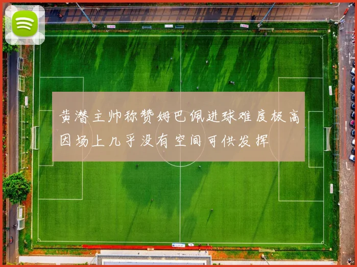 黄潜主帅称赞姆巴佩进球难度极高因场上几乎没有空间可供发挥