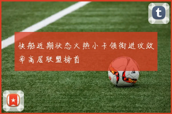 快船近期状态火热小卡领衔进攻效率高居联盟榜首