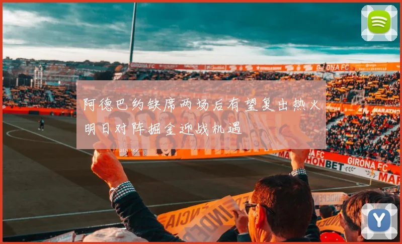 阿德巴约缺席两场后有望复出热火明日对阵掘金迎战机遇