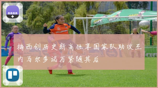 梅西创历史新高独享国家队助攻王内马尔多诺万紧随其后