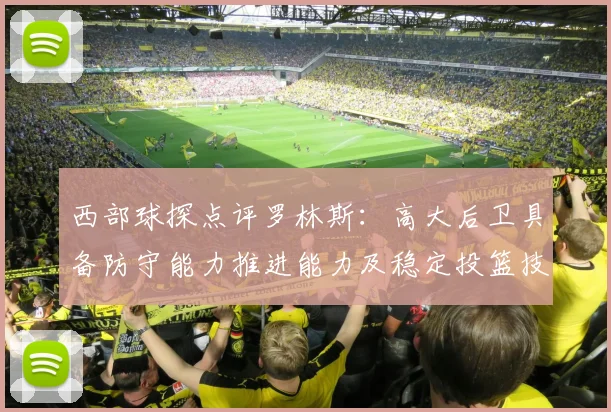 西部球探点评罗林斯：高大后卫具备防守能力推进能力及稳定投篮技巧