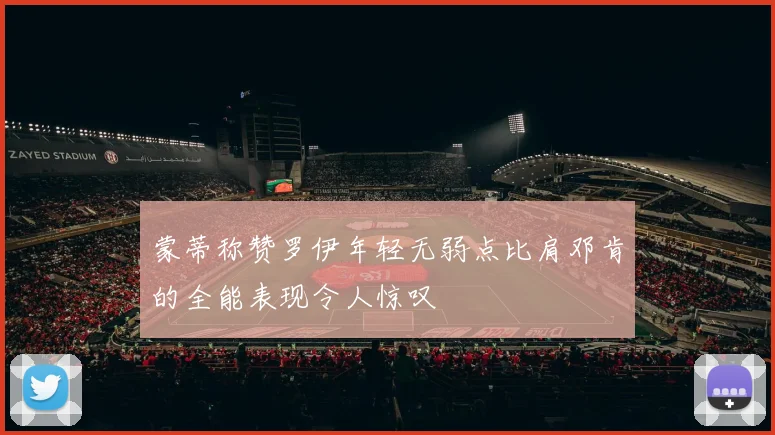 蒙蒂称赞罗伊年轻无弱点比肩邓肯的全能表现令人惊叹