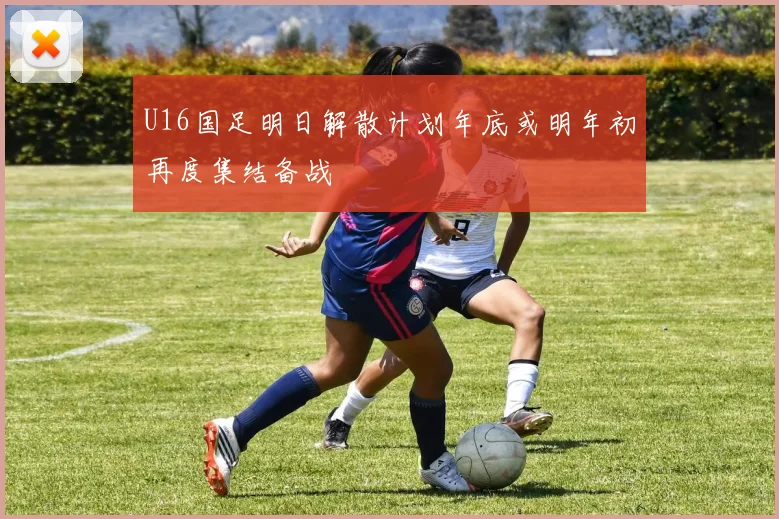 U16国足明日解散计划年底或明年初再度集结备战
