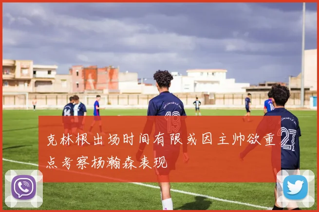 克林根出场时间有限或因主帅欲重点考察杨瀚森表现