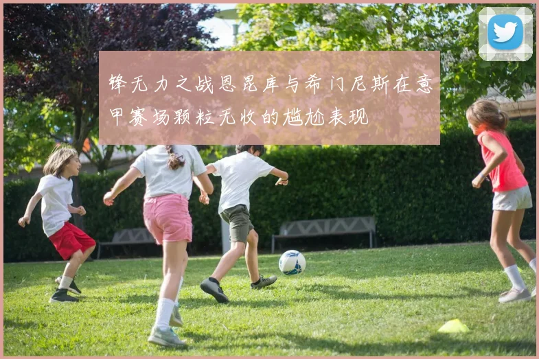 锋无力之战恩昆库与希门尼斯在意甲赛场颗粒无收的尴尬表现