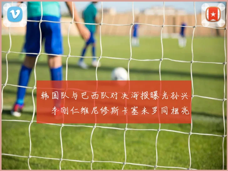 韩国队与巴西队对决海报曝光孙兴慜李刚仁维尼修斯卡塞米罗同框亮相