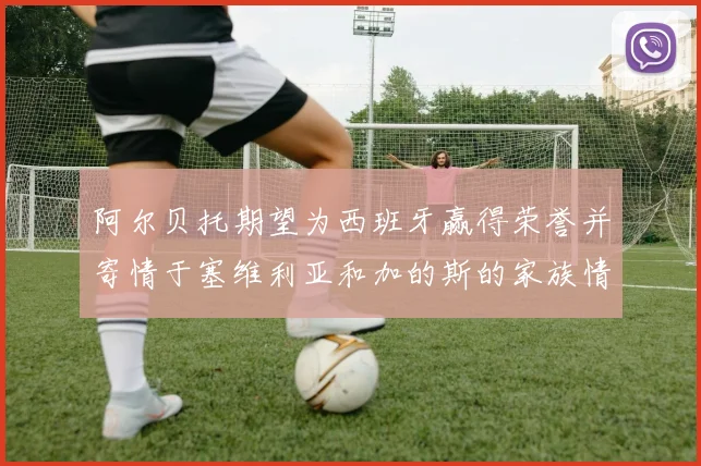 阿尔贝托期望为西班牙赢得荣誉并寄情于塞维利亚和加的斯的家族情怀