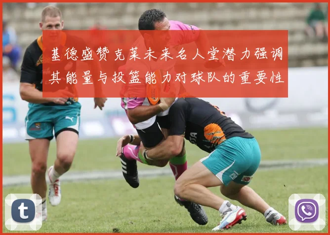 基德盛赞克莱未来名人堂潜力强调其能量与投篮能力对球队的重要性
