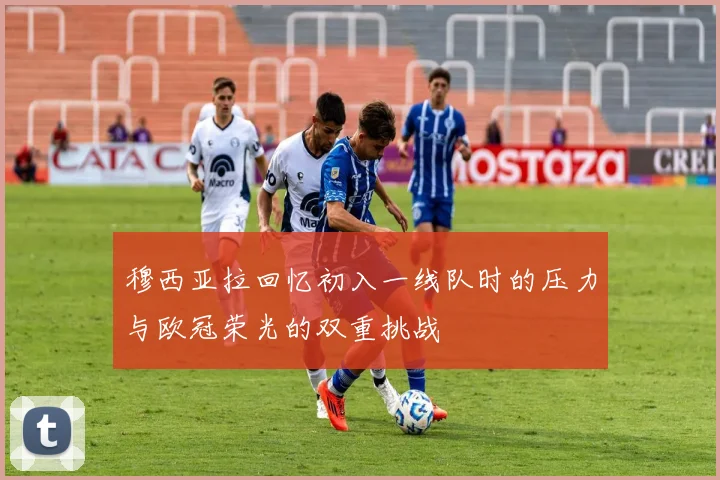 穆西亚拉回忆初入一线队时的压力与欧冠荣光的双重挑战