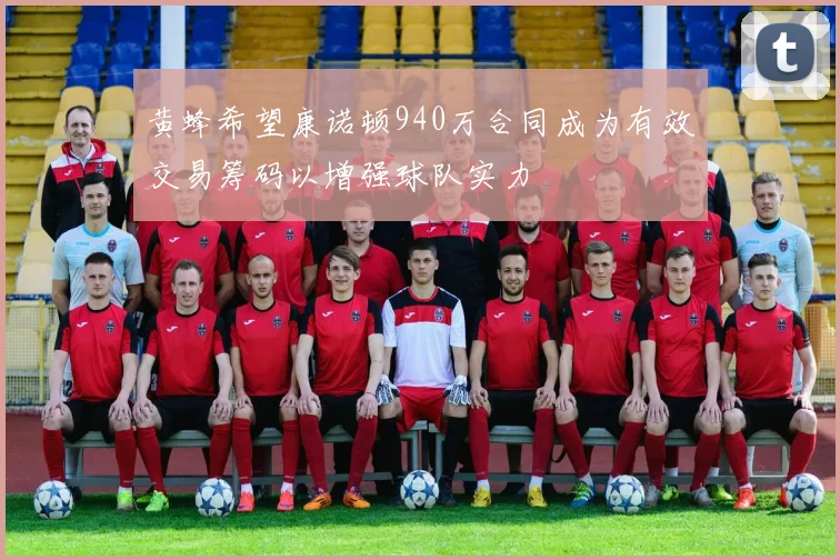 黄蜂希望康诺顿940万合同成为有效交易筹码以增强球队实力