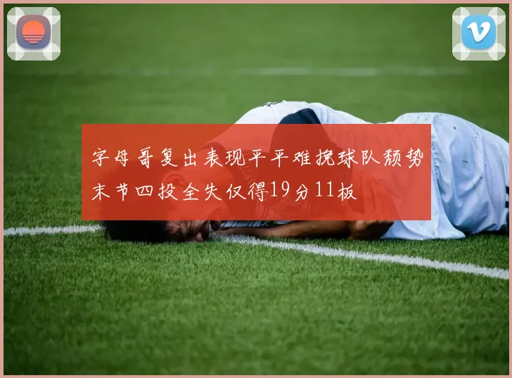 字母哥复出表现平平难挽球队颓势末节四投全失仅得19分11板