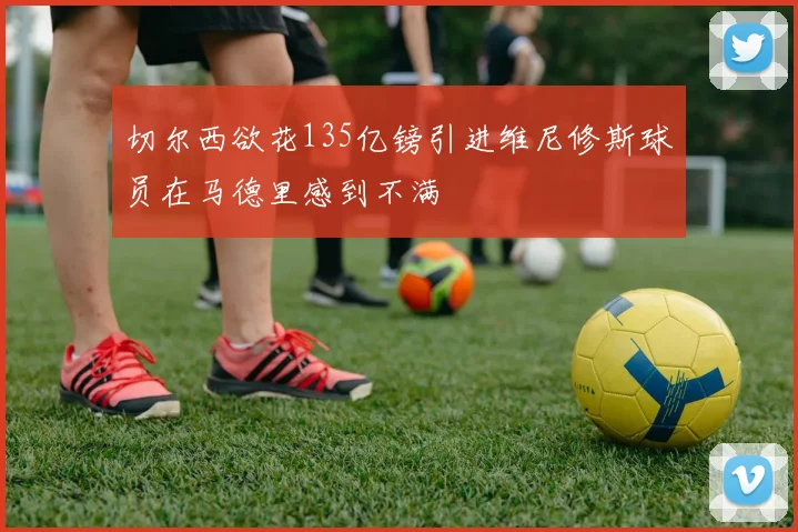 切尔西欲花135亿镑引进维尼修斯球员在马德里感到不满