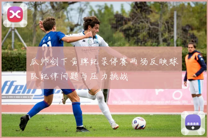 瓜帅创下黄牌纪录停赛两场反映球队纪律问题与压力挑战