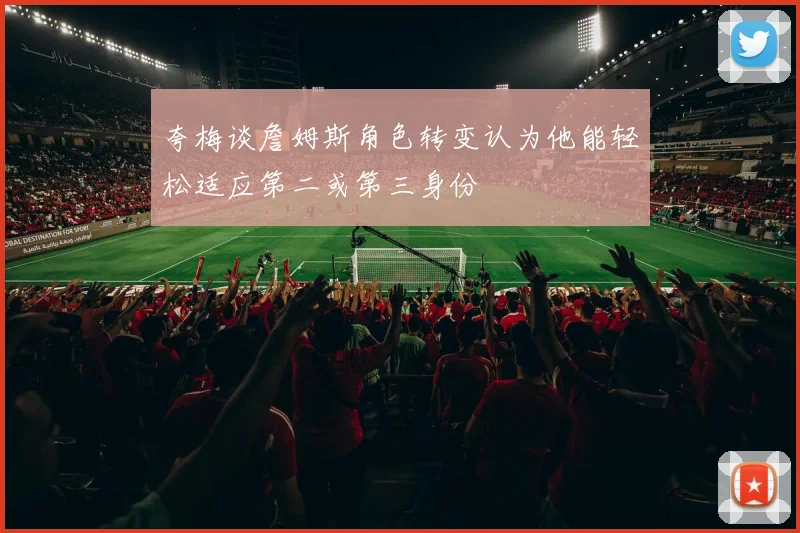 夸梅谈詹姆斯角色转变认为他能轻松适应第二或第三身份