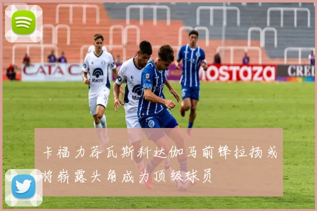 卡福力荐瓦斯科达伽马前锋拉扬或将崭露头角成为顶级球员