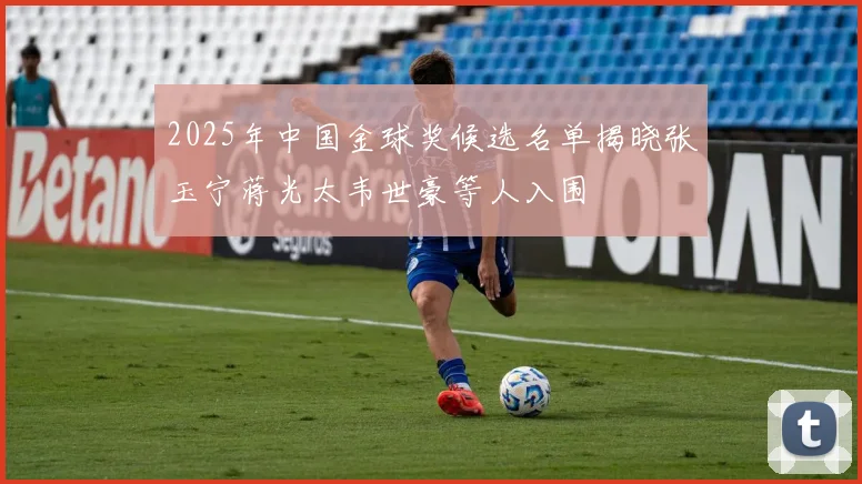 2025年中国金球奖候选名单揭晓张玉宁蒋光太韦世豪等人入围