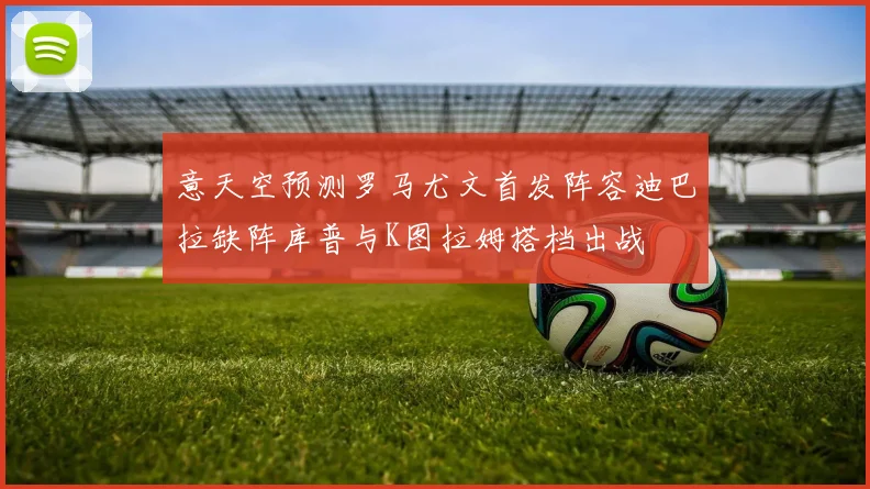 意天空预测罗马尤文首发阵容迪巴拉缺阵库普与K图拉姆搭档出战