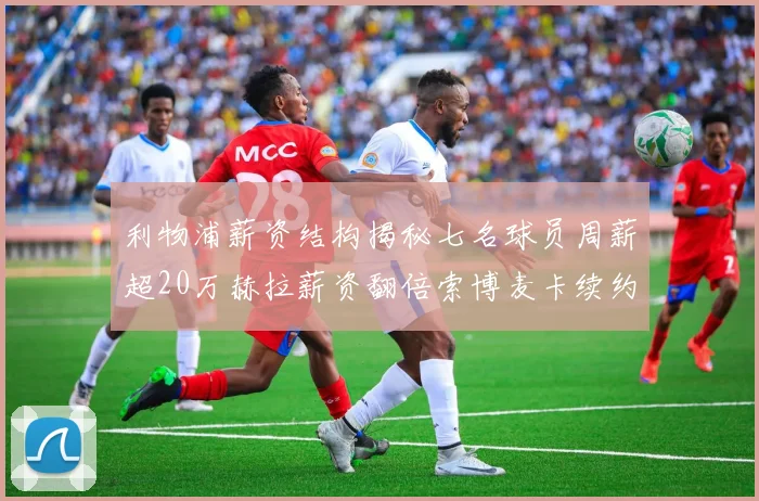 利物浦薪资结构揭秘七名球员周薪超20万赫拉薪资翻倍索博麦卡续约待定