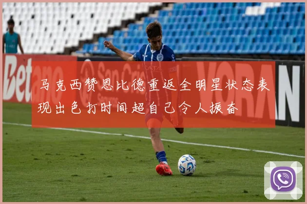 马克西赞恩比德重返全明星状态表现出色打时间超自己令人振奋