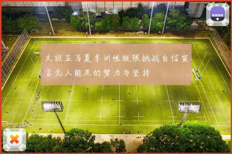 文班亚马夏季训练极限挑战自信宣言无人能及的努力与坚持