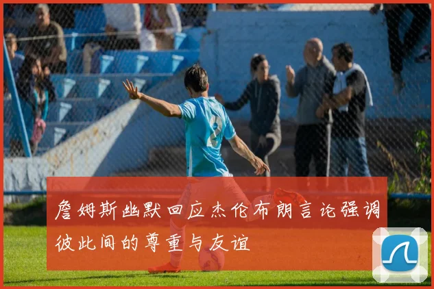 詹姆斯幽默回应杰伦布朗言论强调彼此间的尊重与友谊
