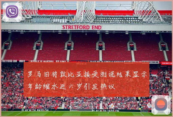 罗马旧将敦比亚接受测谎结果显示年龄缩水近六岁引发热议