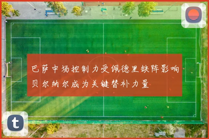 巴萨中场控制力受佩德里缺阵影响贝尔纳尔成为关键替补力量