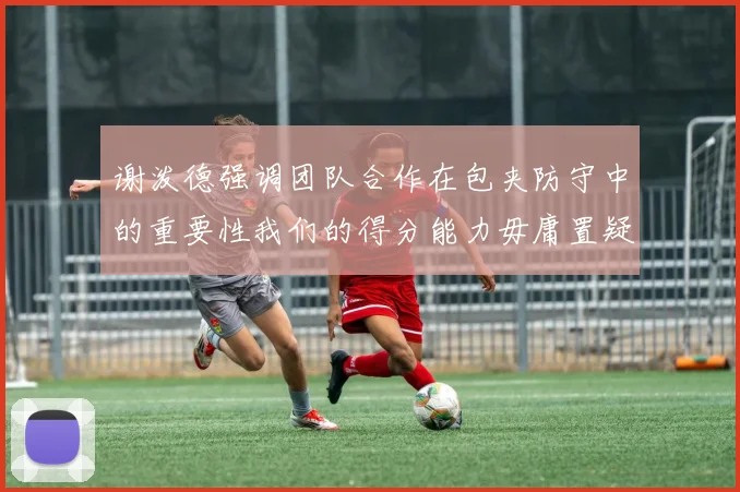 谢泼德强调团队合作在包夹防守中的重要性我们的得分能力毋庸置疑