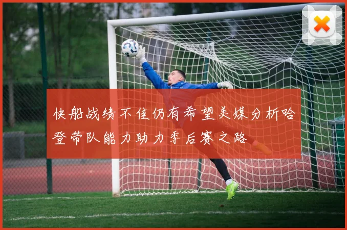快船战绩不佳仍有希望美媒分析哈登带队能力助力季后赛之路