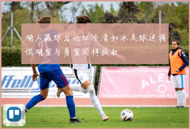 湖人赢球后论坛冷清如冰美球迷调侃湖蜜与勇蜜同样疯狂