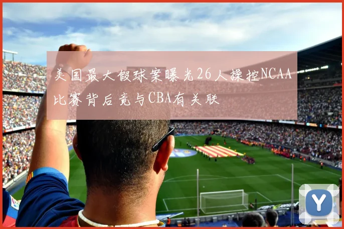 美国最大假球案曝光26人操控NCAA比赛背后竟与CBA有关联