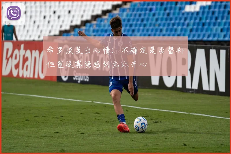 希罗谈复出心情：不确定是否替补但重返赛场感到无比开心